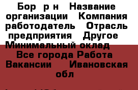 Бор. р-н › Название организации ­ Компания-работодатель › Отрасль предприятия ­ Другое › Минимальный оклад ­ 1 - Все города Работа » Вакансии   . Ивановская обл.